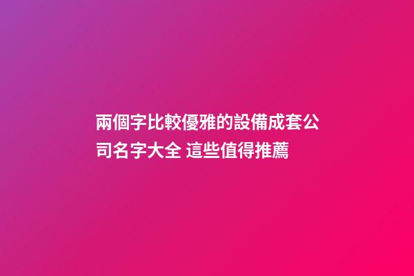 兩個字比較優雅的設備成套公司名字大全 這些值得推薦
